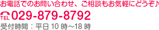 お電話でのお問い合わせ、ご相談もお気軽にどうぞ♪　tel:029-879-8792　受付時間：平日10時〜18時